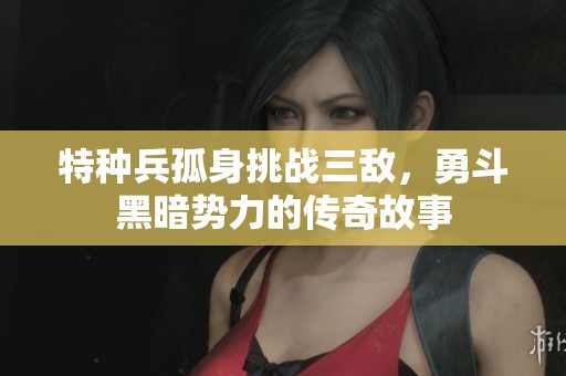 特種兵孤身挑戰(zhàn)三敵，勇斗黑暗勢(shì)力的傳奇故事