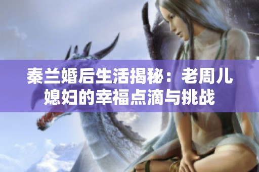 秦蘭婚后生活揭秘：老周兒媳婦的幸福點滴與挑戰(zhàn)