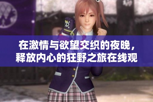 在激情與欲望交織的夜晚，釋放內(nèi)心的狂野之旅在線觀看