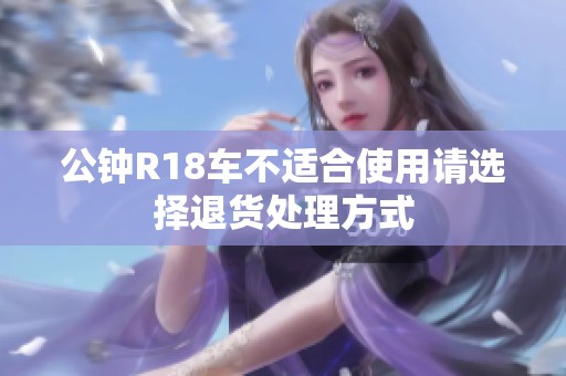 公鐘R18車不適合使用請(qǐng)選擇退貨處理方式