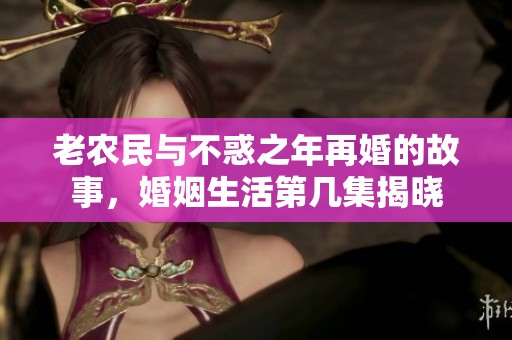 老農(nóng)民與不惑之年再婚的故事，婚姻生活第幾集揭曉