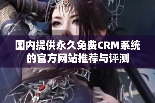 國內(nèi)提供永久免費CRM系統(tǒng)的官方網(wǎng)站推薦與評測