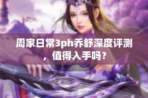 周家日常3ph喬舒深度評(píng)測(cè)，值得入手嗎？