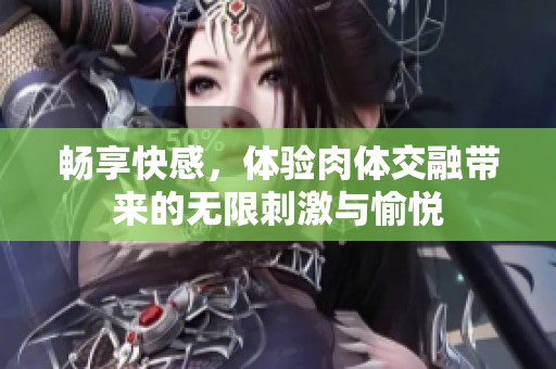 暢享快感，體驗肉體交融帶來的無限刺激與愉悅