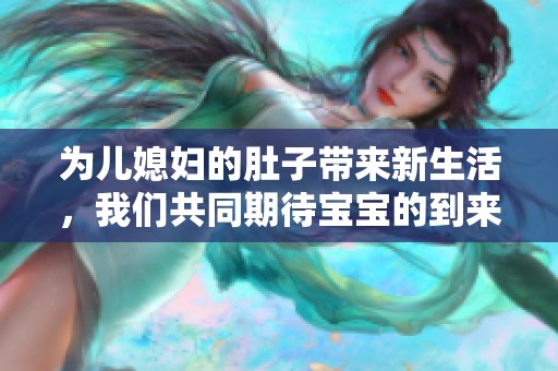 為兒媳婦的肚子帶來新生活，我們共同期待寶寶的到來