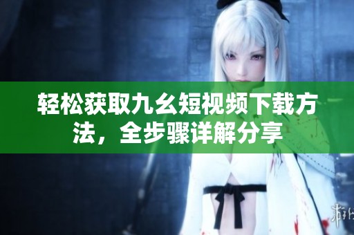 輕松獲取九幺短視頻下載方法，全步驟詳解分享