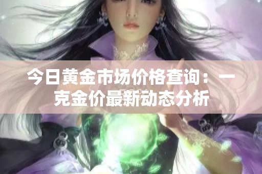 今日黃金市場價格查詢：一克金價最新動態(tài)分析