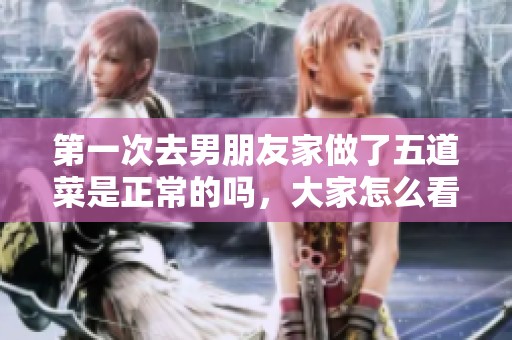 第一次去男朋友家做了五道菜是正常的嗎，大家怎么看