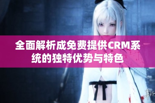 全面解析成免費提供CRM系統(tǒng)的獨特優(yōu)勢與特色