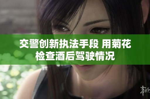 交警創(chuàng)新執(zhí)法手段 用菊花檢查酒后駕駛情況
