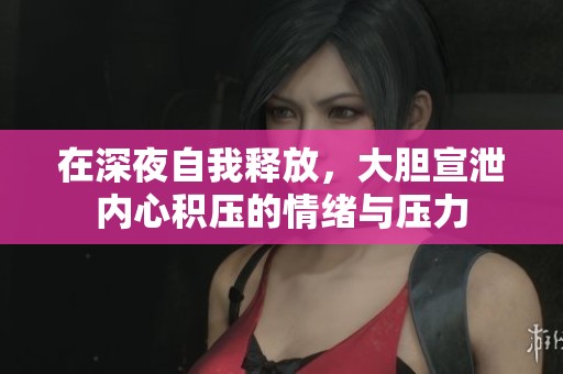 在深夜自我釋放，大膽宣泄內(nèi)心積壓的情緒與壓力