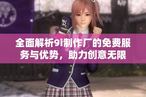 全面解析9i制作廠的免費服務(wù)與優(yōu)勢，助力創(chuàng)意無限