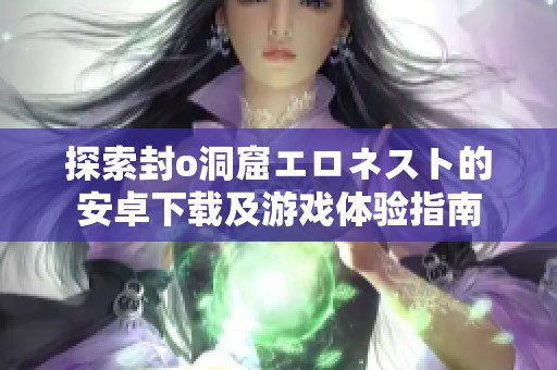 探索封o洞窟エロネスト的安卓下載及游戲體驗(yàn)指南