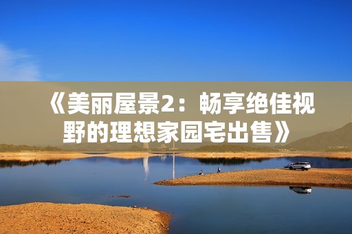 《美麗屋景2：暢享絕佳視野的理想家園宅出售》