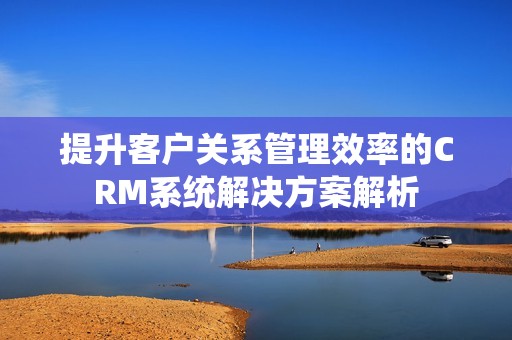 提升客戶關系管理效率的CRM系統(tǒng)解決方案解析