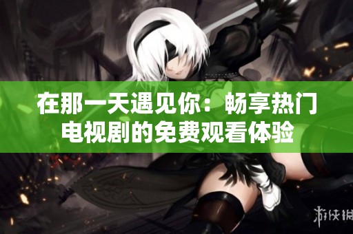 在那一天遇見你：暢享熱門電視劇的免費(fèi)觀看體驗(yàn)