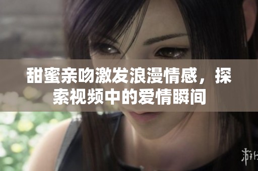 甜蜜親吻激發(fā)浪漫情感，探索視頻中的愛情瞬間