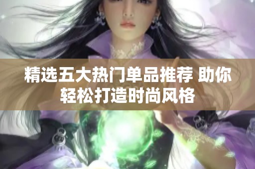 精選五大熱門(mén)單品推薦 助你輕松打造時(shí)尚風(fēng)格