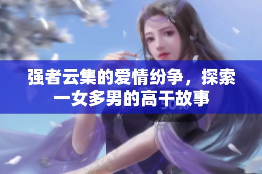 強(qiáng)者云集的愛情紛爭(zhēng)，探索一女多男的高干故事
