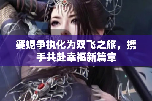 婆媳爭(zhēng)執(zhí)化為雙飛之旅,攜手共赴幸福新篇章 婆媳爭(zhēng)執(zhí)化為雙飛之旅,攜手共赴幸福新篇章