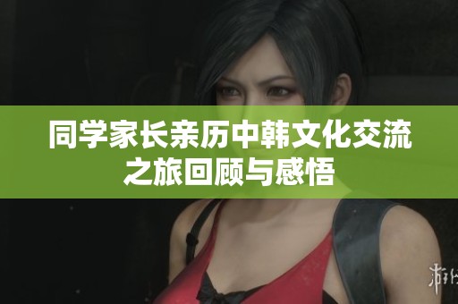 同學(xué)家長親歷中韓文化交流之旅回顧與感悟