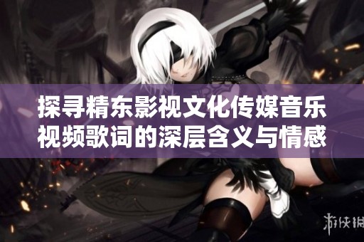 探尋精東影視文化傳媒音樂視頻歌詞的深層含義與情感表達(dá)
