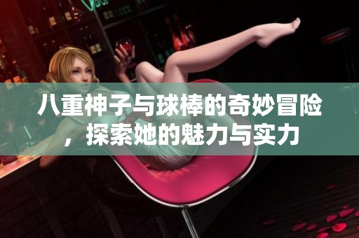 八重神子與球棒的奇妙冒險(xiǎn)，探索她的魅力與實(shí)力