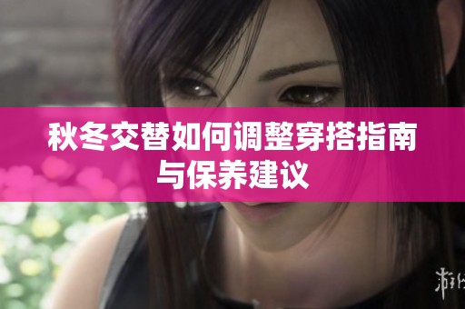 秋冬交替如何調(diào)整穿搭指南與保養(yǎng)建議
