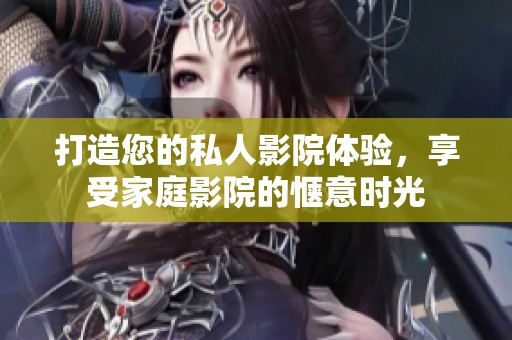 打造您的私人影院體驗(yàn)，享受家庭影院的愜意時(shí)光