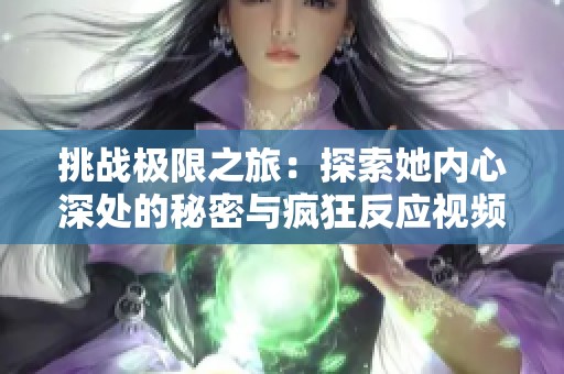 挑戰(zhàn)極限之旅：探索她內(nèi)心深處的秘密與瘋狂反應視頻