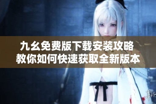 九幺免費版下載安裝攻略 教你如何快速獲取全新版本
