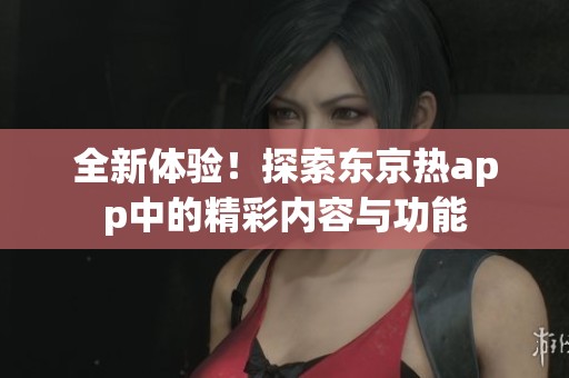 全新體驗！探索東京熱app中的精彩內(nèi)容與功能