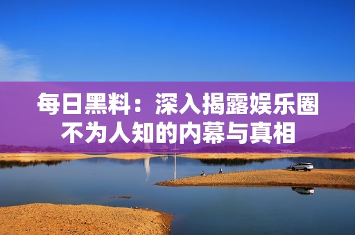 每日黑料：深入揭露娛樂圈不為人知的內(nèi)幕與真相