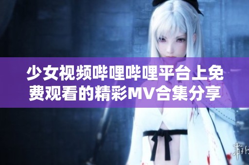 少女視頻嗶哩嗶哩平臺(tái)上免費(fèi)觀看的精彩MV合集分享