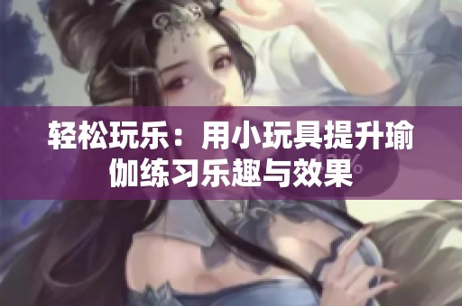 輕松玩樂：用小玩具提升瑜伽練習(xí)樂趣與效果