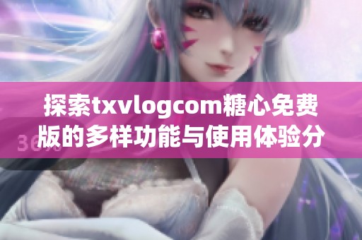 探索txvlogcom糖心免費(fèi)版的多樣功能與使用體驗(yàn)分析
