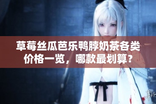 草莓絲瓜芭樂鴨脖奶茶各類價格一覽，哪款最劃算？