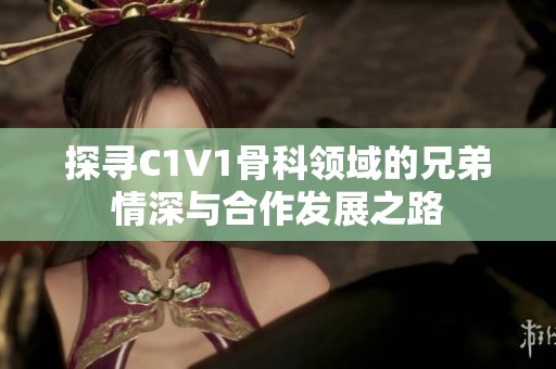 探尋C1V1骨科領(lǐng)域的兄弟情深與合作發(fā)展之路