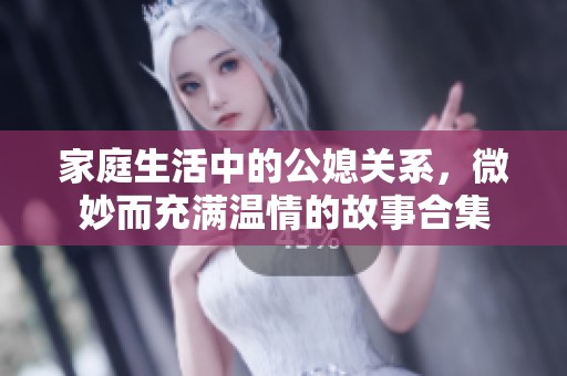 家庭生活中的公媳關(guān)系，微妙而充滿溫情的故事合集