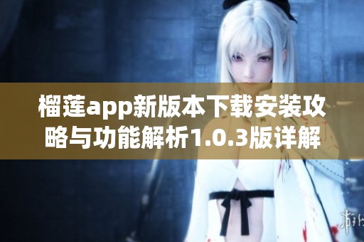 榴蓮app新版本下載安裝攻略與功能解析1.0.3版詳解