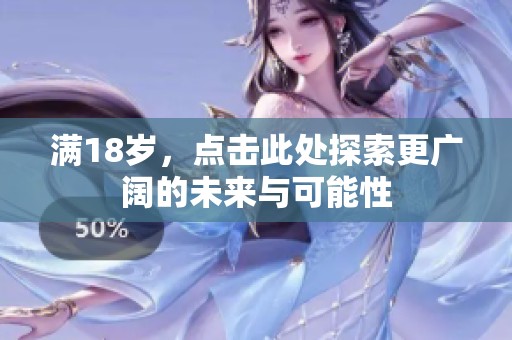 滿(mǎn)18歲,點(diǎn)擊此處探索更廣闊的未來(lái)與可能性 滿(mǎn)18歲,點(diǎn)擊此處探索更廣闊的未來(lái)與可能性