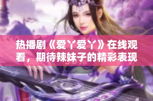 熱播劇《愛丫愛丫》在線觀看，期待辣妹子的精彩表現(xiàn)！