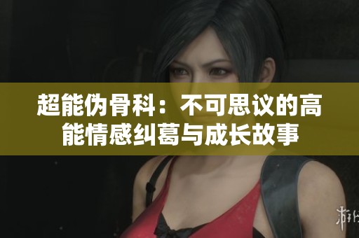 超能偽骨科：不可思議的高能情感糾葛與成長(zhǎng)故事