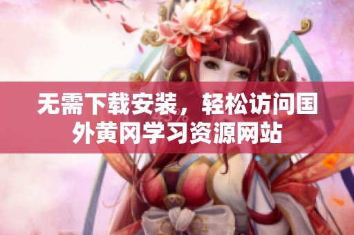 無需下載安裝，輕松訪問國外黃岡學(xué)習(xí)資源網(wǎng)站