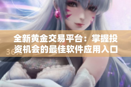 全新黃金交易平臺(tái)：掌握投資機(jī)會(huì)的最佳軟件應(yīng)用入口