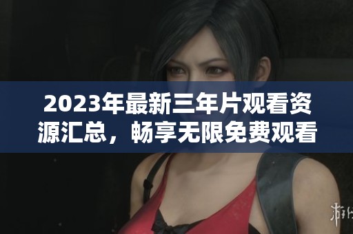 2023年最新三年片觀看資源匯總，暢享無限免費(fèi)觀看體驗(yàn)