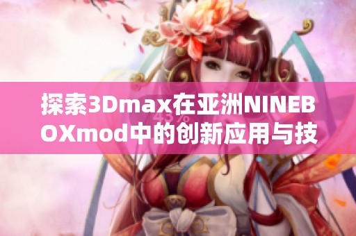 探索3Dmax在亞洲NINEBOXmod中的創(chuàng)新應(yīng)用與技術(shù)解析