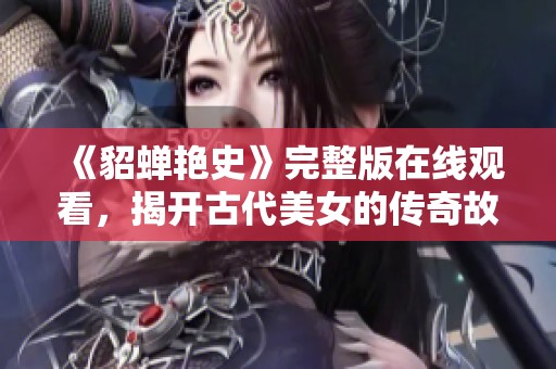 《貂蟬艷史》完整版在線觀看，揭開古代美女的傳奇故事