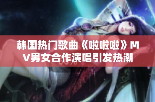 韓國熱門歌曲《啦啦啦》MV男女合作演唱引發(fā)熱潮