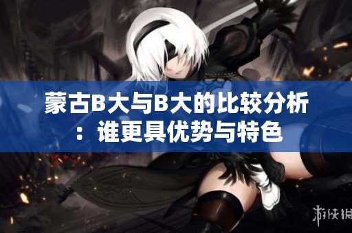 蒙古B大與B大的比較分析：誰(shuí)更具優(yōu)勢(shì)與特色